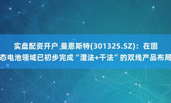实盘配资开户 曼恩斯特(301325.SZ)：在固态电池领域已初步完成“湿法+干法”的双线产品布局