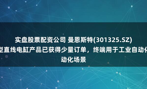 实盘股票配资公司 曼恩斯特(301325.SZ)：微型直线电缸产品已获得少量订单，终端用于工业自动化场景