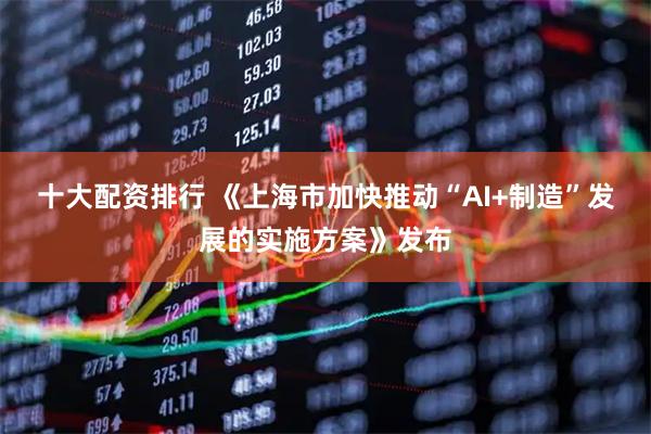 十大配资排行 《上海市加快推动“AI+制造”发展的实施方案》发布