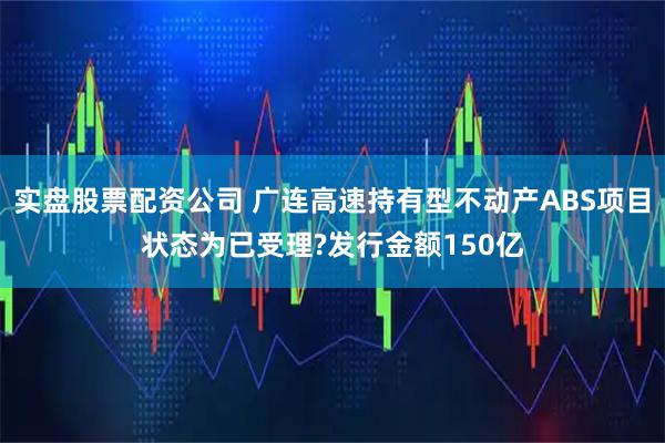 实盘股票配资公司 广连高速持有型不动产ABS项目状态为已受理?发行金额150亿