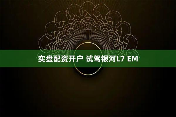 实盘配资开户 试驾银河L7 EM