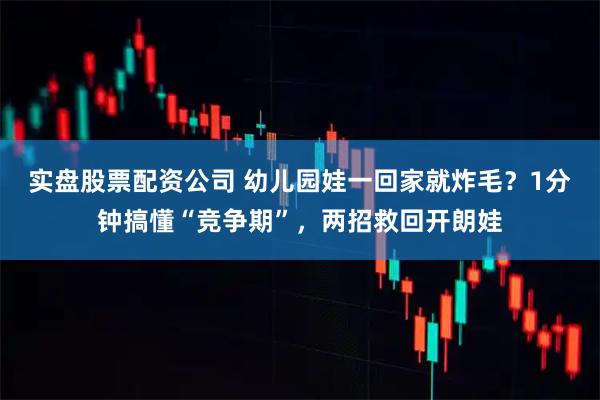 实盘股票配资公司 幼儿园娃一回家就炸毛？1分钟搞懂“竞争期”，两招救回开朗娃