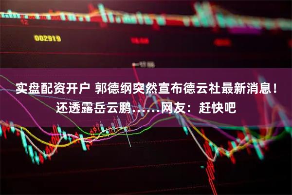 实盘配资开户 郭德纲突然宣布德云社最新消息！还透露岳云鹏……网友：赶快吧