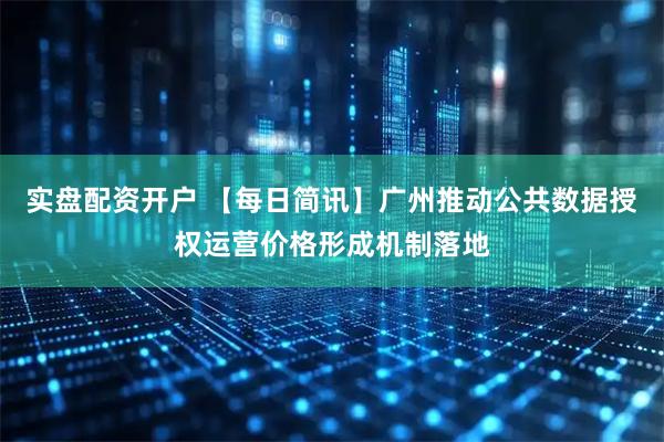 实盘配资开户 【每日简讯】广州推动公共数据授权运营价格形成机制落地