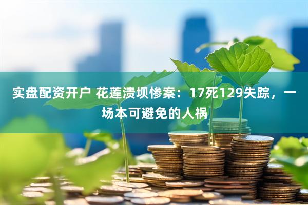 实盘配资开户 花莲溃坝惨案：17死129失踪，一场本可避免的人祸