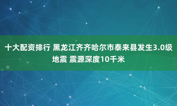 十大配资排行 黑龙江齐齐哈尔市泰来县发生3.0级地震 震源深度10千米