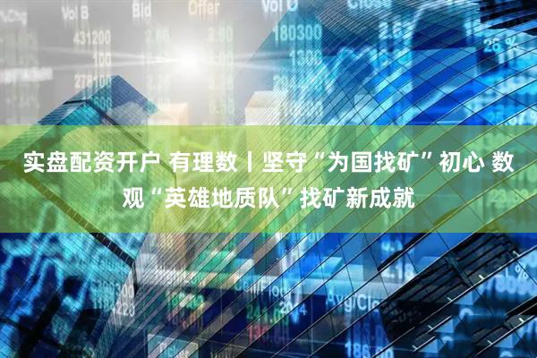 实盘配资开户 有理数丨坚守“为国找矿”初心 数观“英雄地质队”找矿新成就