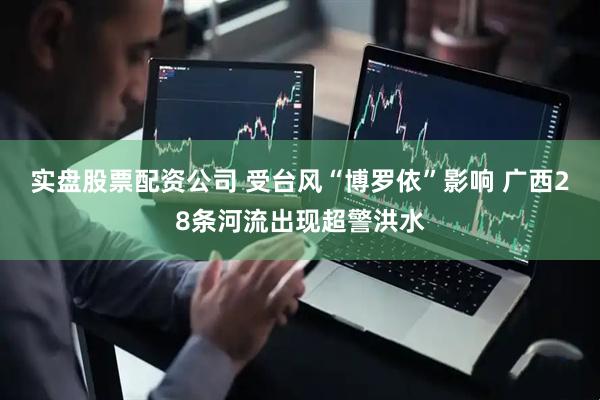 实盘股票配资公司 受台风“博罗依”影响 广西28条河流出现超警洪水