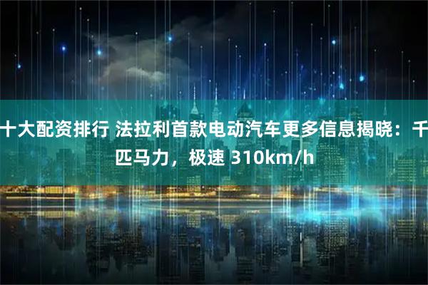 十大配资排行 法拉利首款电动汽车更多信息揭晓：千匹马力，极速 310km/h