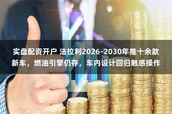 实盘配资开户 法拉利2026-2030年推十余款新车，燃油引擎仍存，车内设计回归触感操作