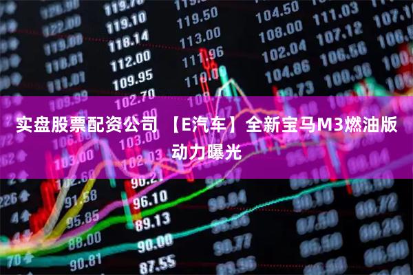 实盘股票配资公司 【E汽车】全新宝马M3燃油版动力曝光
