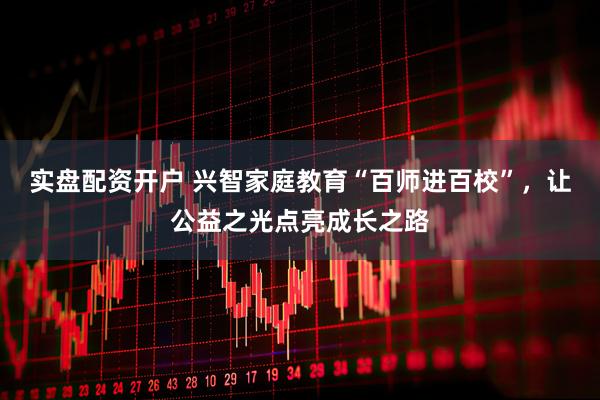 实盘配资开户 兴智家庭教育“百师进百校”，让公益之光点亮成长之路