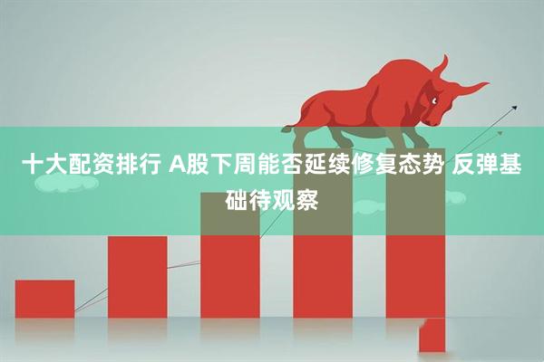十大配资排行 A股下周能否延续修复态势 反弹基础待观察