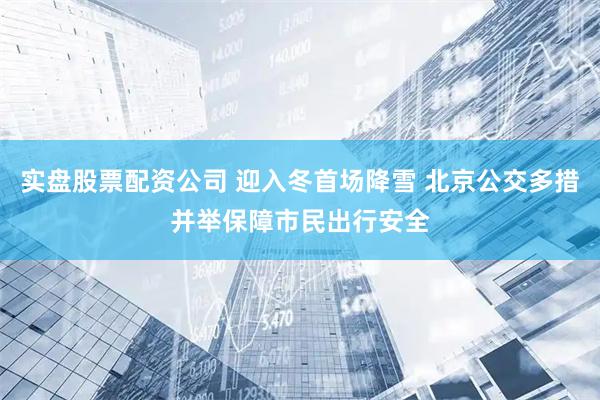 实盘股票配资公司 迎入冬首场降雪 北京公交多措并举保障市民出行安全