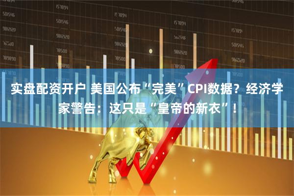 实盘配资开户 美国公布“完美”CPI数据？经济学家警告：这只是“皇帝的新衣”！