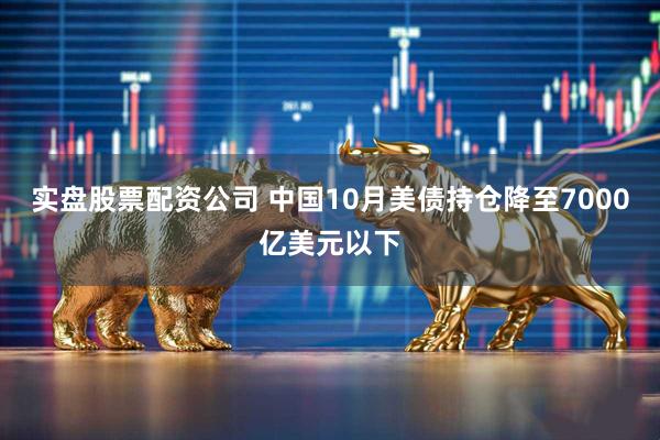 实盘股票配资公司 中国10月美债持仓降至7000亿美元以下