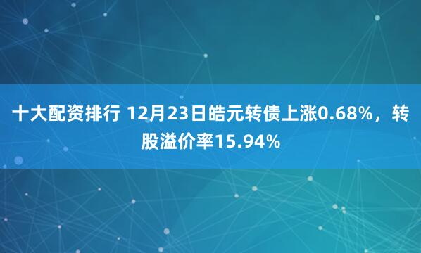 十大配资排行 12月23日皓元转债上涨0.68%，转股溢价率15.94%