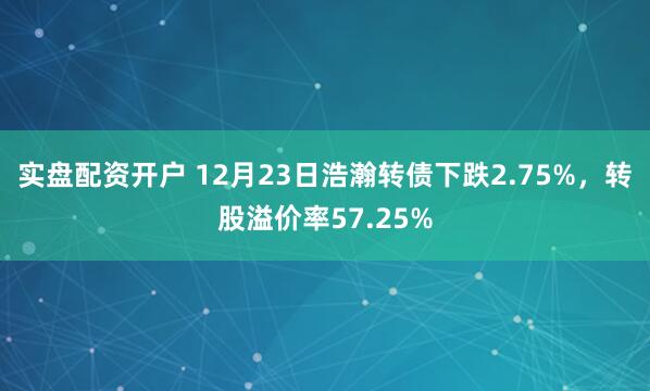 实盘配资开户 12月23日浩瀚转债下跌2.75%，转股溢价率57.25%