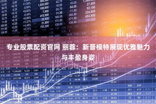 专业股票配资官网 丽蓉：新晋模特展现优雅魅力与丰盈身姿