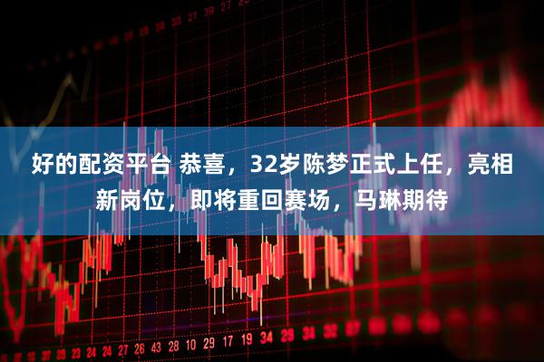 好的配资平台 恭喜，32岁陈梦正式上任，亮相新岗位，即将重回赛场，马琳期待