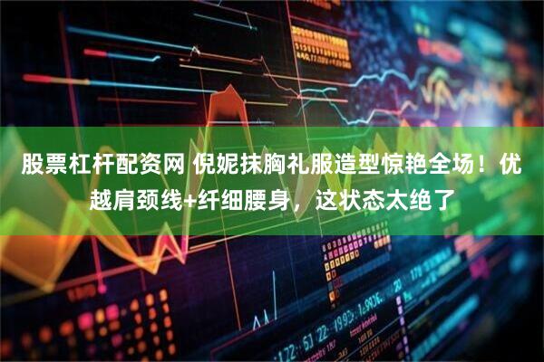 股票杠杆配资网 倪妮抹胸礼服造型惊艳全场！优越肩颈线+纤细腰身，这状态太绝了