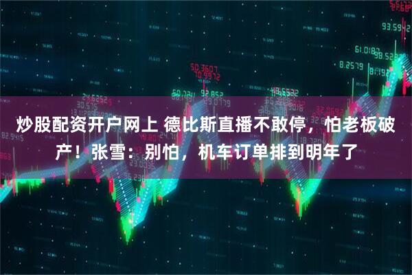 炒股配资开户网上 德比斯直播不敢停，怕老板破产！张雪：别怕，机车订单排到明年了