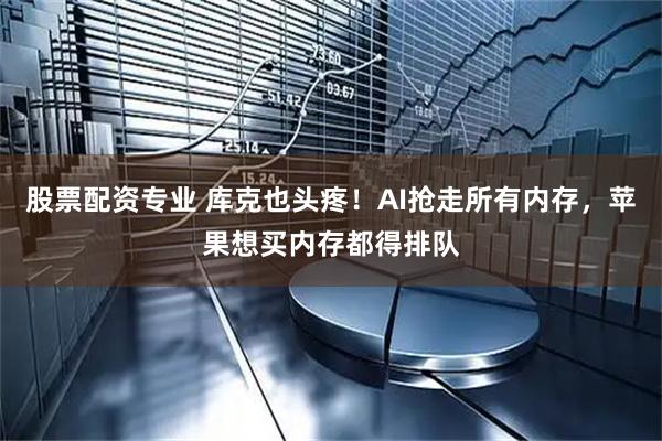股票配资专业 库克也头疼！AI抢走所有内存，苹果想买内存都得排队